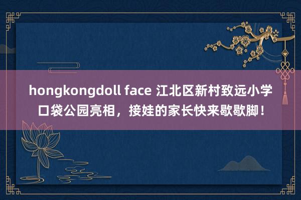 hongkongdoll face 江北区新村致远小学口袋公园亮相，接娃的家长快来歇歇脚！