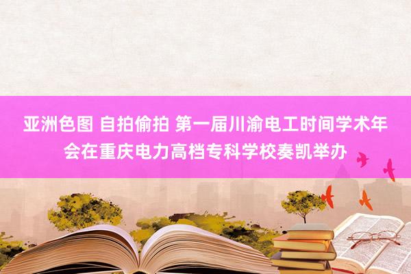 亚洲色图 自拍偷拍 第一届川渝电工时间学术年会在重庆电力高档专科学校奏凯举办