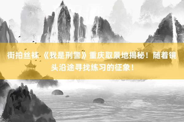 街拍丝袜 《我是刑警》重庆取景地揭秘！随着镜头沿途寻找练习的征象！