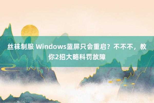 丝袜制服 Windows蓝屏只会重启？不不不，教你2招大略科罚故障