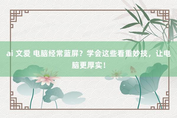 ai 文爱 电脑经常蓝屏?学会这些看重妙技,让电脑更厚实!