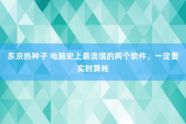 东京热种子 电脑史上最流氓的两个软件，一定要实时算帐