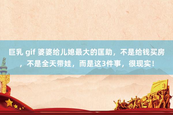 巨乳 gif 婆婆给儿媳最大的匡助,不是给钱买房,不是全天带娃,而是这3件事,很现实!