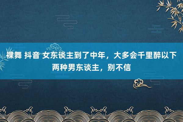 裸舞 抖音 女东谈主到了中年,大多会千里醉以下两种男东谈主,别不信