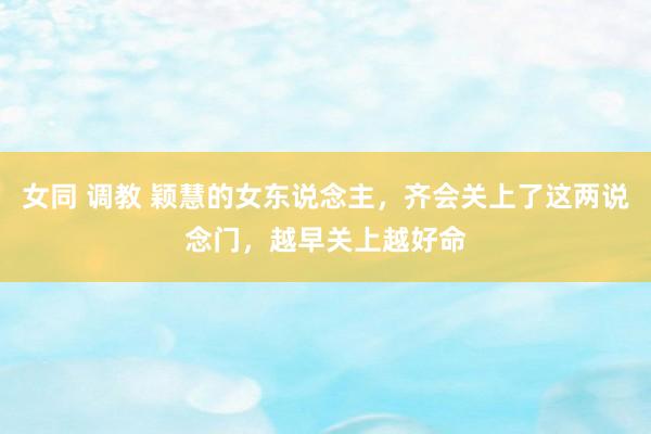 女同 调教 颖慧的女东说念主,齐会关上了这两说念门,越早关上越好命