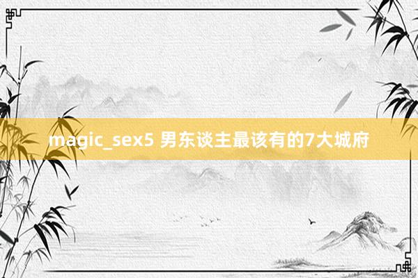 magic_sex5 男东谈主最该有的7大城府