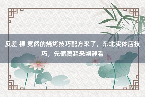 反差 裸 竟然的烧烤技巧配方来了,东北实体店技巧,先储藏起来幽静看