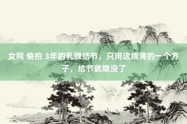 女同 偷拍 3年的乳腺结节,只用这绵薄的一个方子,结节就隐没了