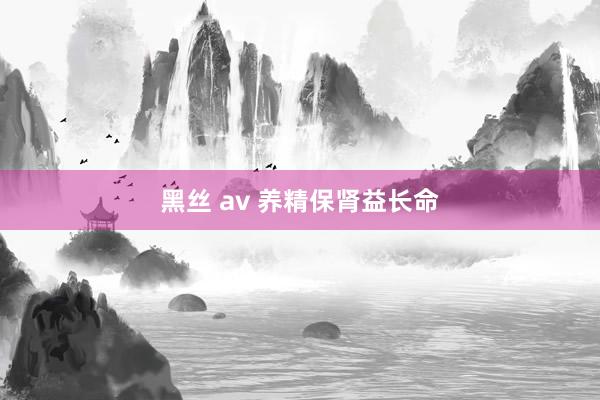 黑丝 av 养精保肾益长命