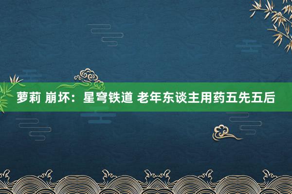 萝莉 崩坏:星穹铁道 老年东谈主用药五先五后