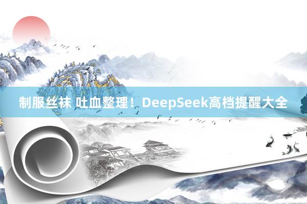 制服丝袜 吐血整理!DeepSeek高档提醒大全
