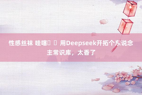 性感丝袜 哇噻❗️用Deepseek开拓个东说念主常识库，太香了