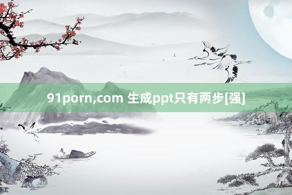 91porn，com 生成ppt只有两步[强]