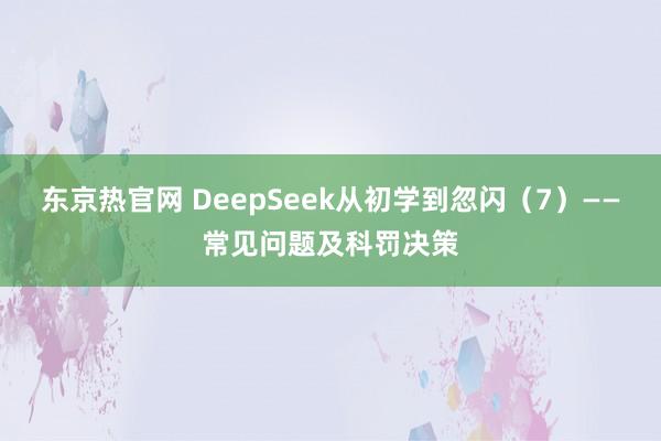 东京热官网 DeepSeek从初学到忽闪(7)——常见问题及科罚决策
