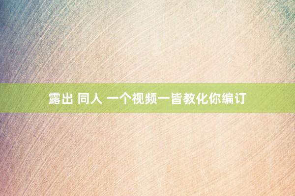 露出 同人 一个视频一皆教化你编订
