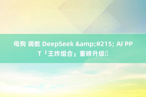 母狗 调教 DeepSeek &#215; AI PPT「王炸组合」重磅升级❗
