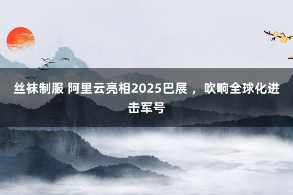 丝袜制服 阿里云亮相2025巴展 ,吹响全球化进击军号