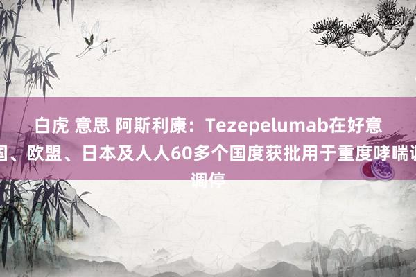 白虎 意思 阿斯利康:Tezepelumab在好意思国、欧盟、日本及人人60多个国度获批用于重度哮喘调停