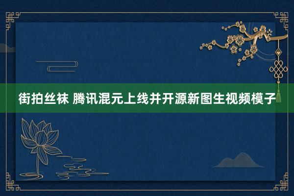 街拍丝袜 腾讯混元上线并开源新图生视频模子