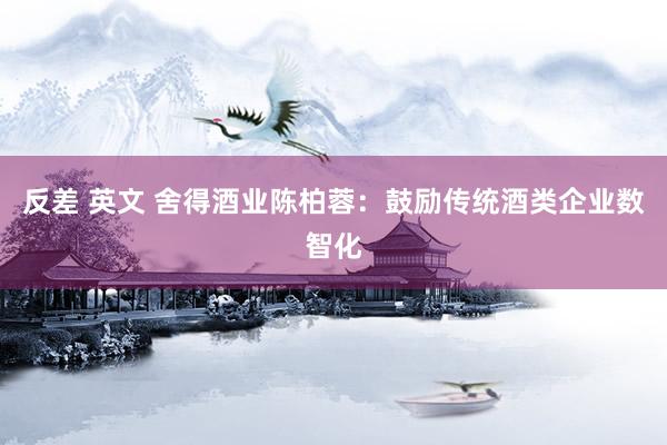 反差 英文 舍得酒业陈柏蓉:鼓励传统酒类企业数智化