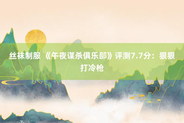 丝袜制服 《午夜谋杀俱乐部》评测7.7分:狠狠打冷枪