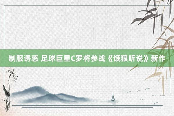制服诱惑 足球巨星C罗将参战《饿狼听说》新作
