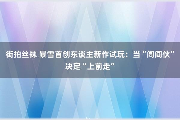 街拍丝袜 暴雪首创东谈主新作试玩:当“闾阎伙”决定“上前走”