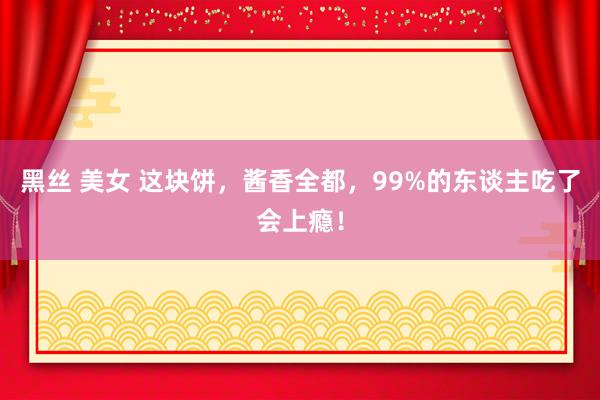 黑丝 美女 这块饼,酱香全都,99%的东谈主吃了会上瘾!