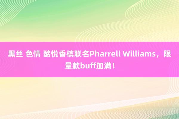 黑丝 色情 酩悦香槟联名Pharrell Williams,限量款buff加满!